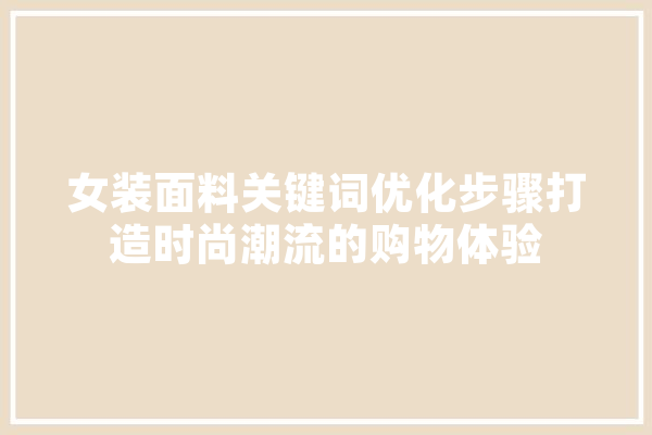 女装面料关键词优化步骤打造时尚潮流的购物体验 AI快讯