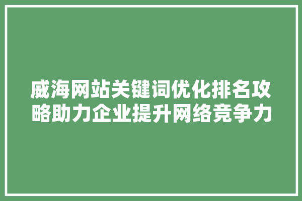 威海网站关键词优化排名攻略助力企业提升网络竞争力