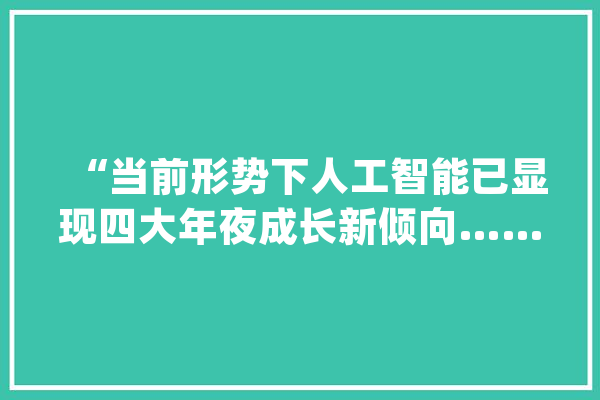 “当前形势下人工智能已显现四大年夜成长新倾向……”一份蓝皮书在沪宣告_家当_人工智能 文字写作