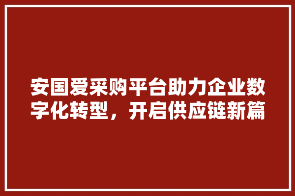 安国爱采购平台助力企业数字化转型，开启供应链新篇章