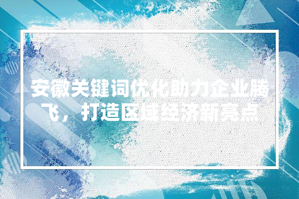 安徽关键词优化助力企业腾飞，打造区域经济新亮点