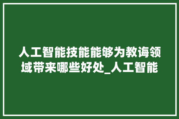 人工智能技能能够为教诲领域带来哪些好处_人工智能_技巧 云服务