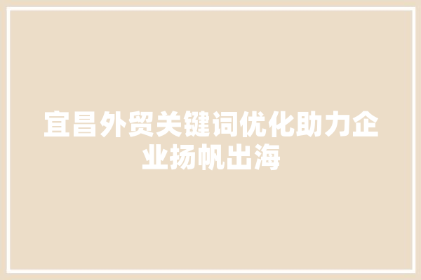 宜昌外贸关键词优化助力企业扬帆出海