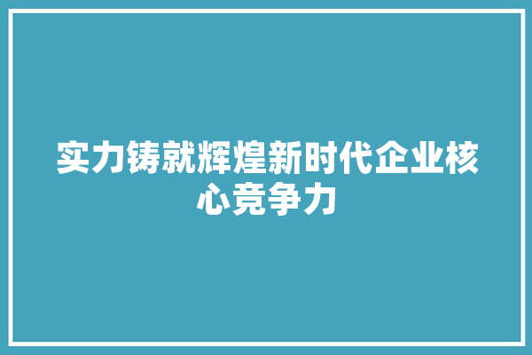 实力铸就辉煌新时代企业核心竞争力