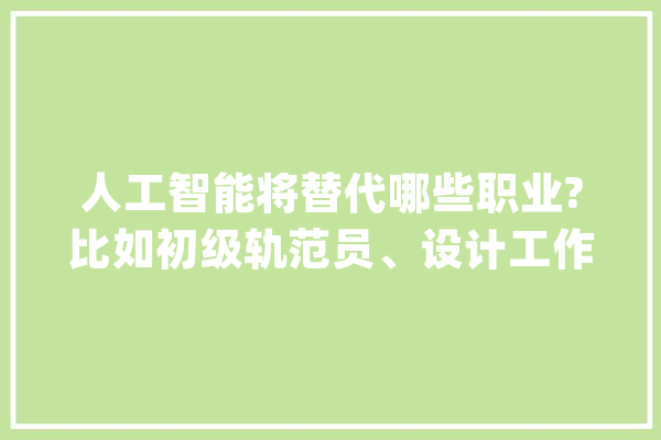 人工智能将替代哪些职业?比如初级轨范员、设计工作、翻译..._人工智能_职业 AI简讯