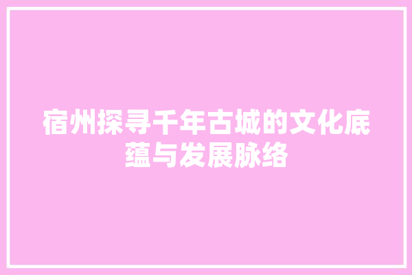 宿州探寻千年古城的文化底蕴与发展脉络