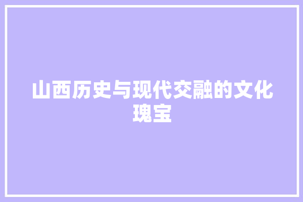 山西历史与现代交融的文化瑰宝