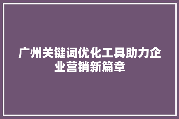 广州关键词优化工具助力企业营销新篇章