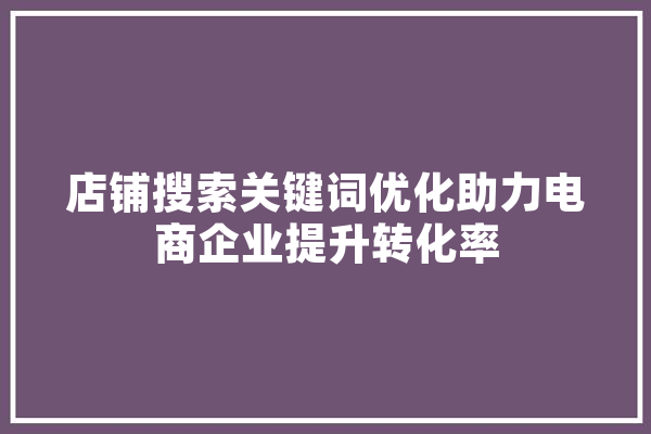 店铺搜索关键词优化助力电商企业提升转化率
