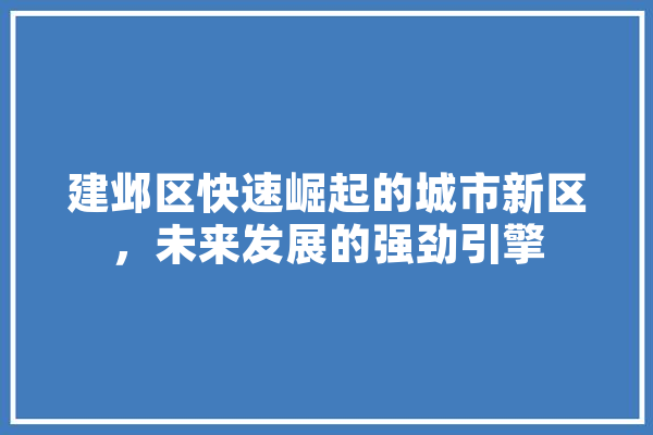 建邺区快速崛起的城市新区，未来发展的强劲引擎