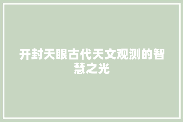 开封天眼古代天文观测的智慧之光 智能写作