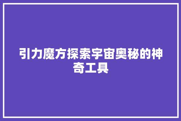 引力魔方探索宇宙奥秘的神奇工具