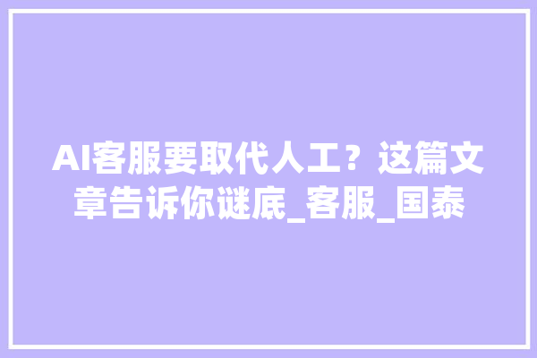 AI客服要取代人工？这篇文章告诉你谜底_客服_国泰 智能助手