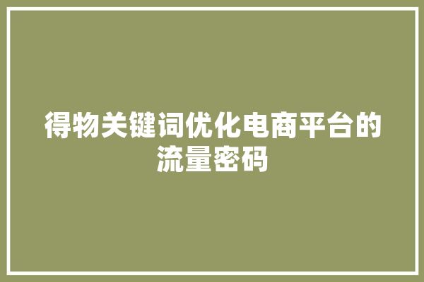 得物关键词优化电商平台的流量密码 AI简讯