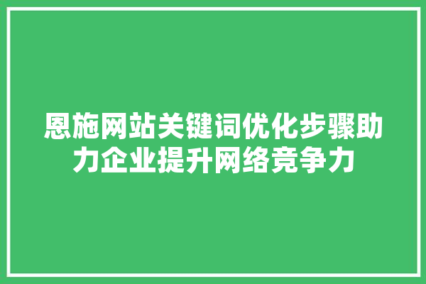 恩施网站关键词优化步骤助力企业提升网络竞争力 科技快讯
