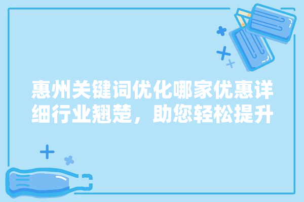 惠州关键词优化哪家优惠详细行业翘楚，助您轻松提升网站排名