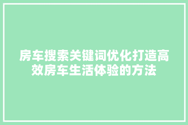 房车搜索关键词优化打造高效房车生活体验的方法 云服务