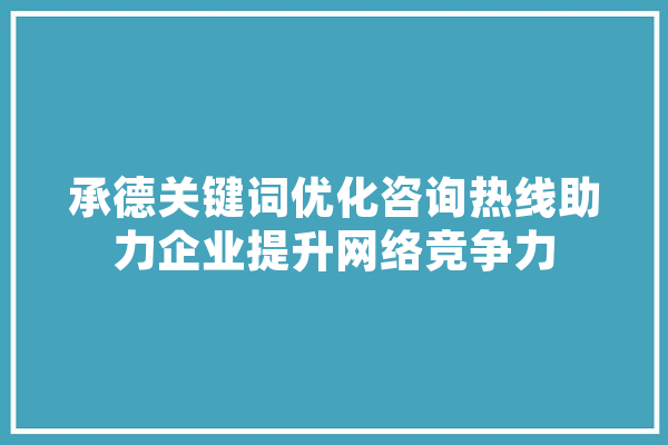承德关键词优化咨询热线助力企业提升网络竞争力 云服务