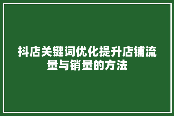 抖店关键词优化提升店铺流量与销量的方法 AI简讯