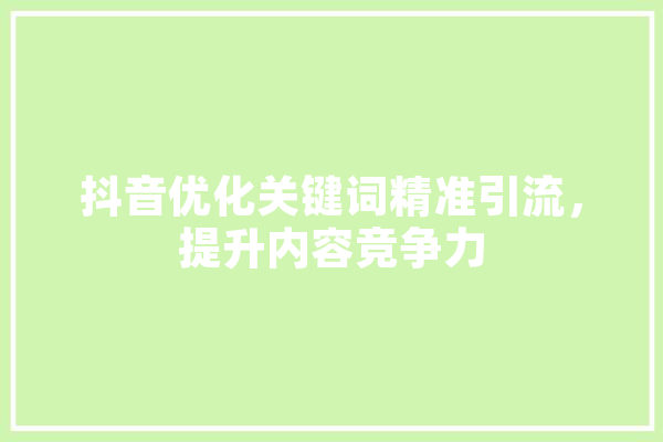 抖音优化关键词精准引流，提升内容竞争力 智能写作