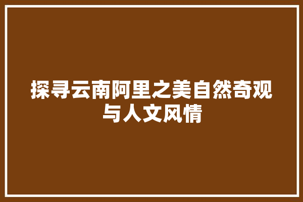 探寻云南阿里之美自然奇观与人文风情