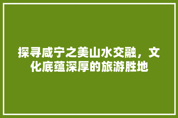 探寻咸宁之美山水交融，文化底蕴深厚的旅游胜地 绘影字幕