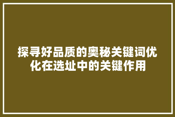 探寻好品质的奥秘关键词优化在选址中的关键作用 智能助手