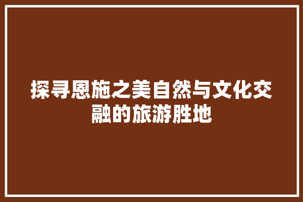 探寻恩施之美自然与文化交融的旅游胜地
