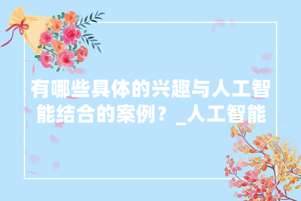 有哪些具体的兴趣与人工智能结合的案例？_人工智能_豆包 计算机