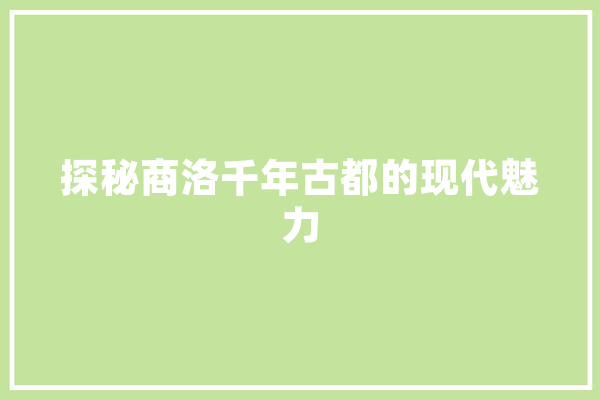 探秘商洛千年古都的现代魅力
