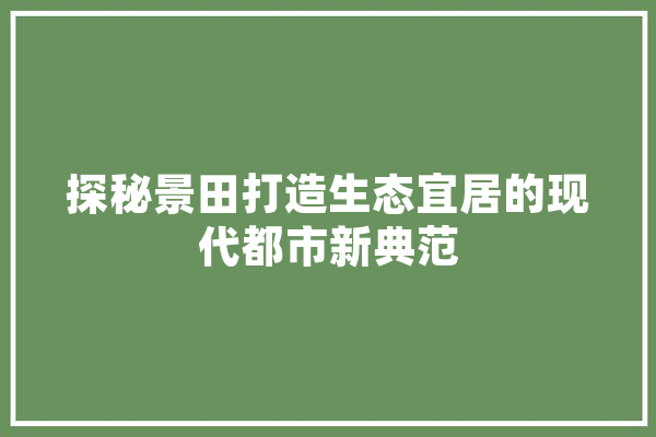 探秘景田打造生态宜居的现代都市新典范