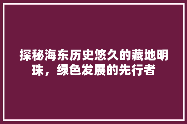 探秘海东历史悠久的藏地明珠，绿色发展的先行者
