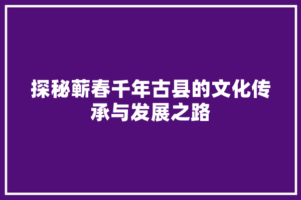 探秘蕲春千年古县的文化传承与发展之路