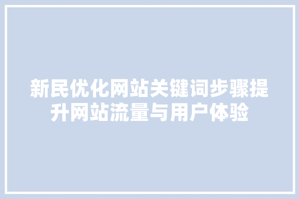新民优化网站关键词步骤提升网站流量与用户体验