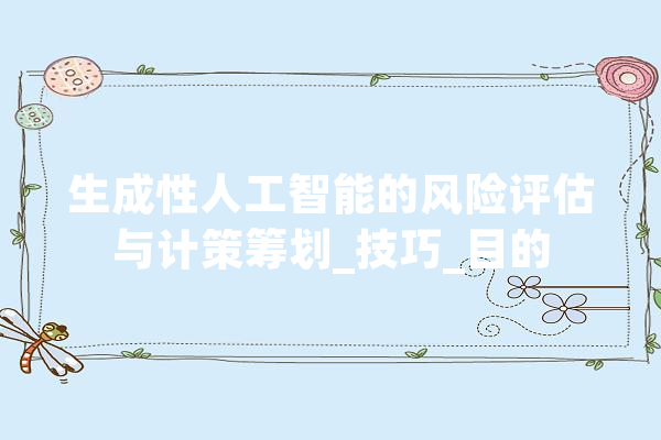 生成性人工智能的风险评估与计策筹划_技巧_目的 AI简讯