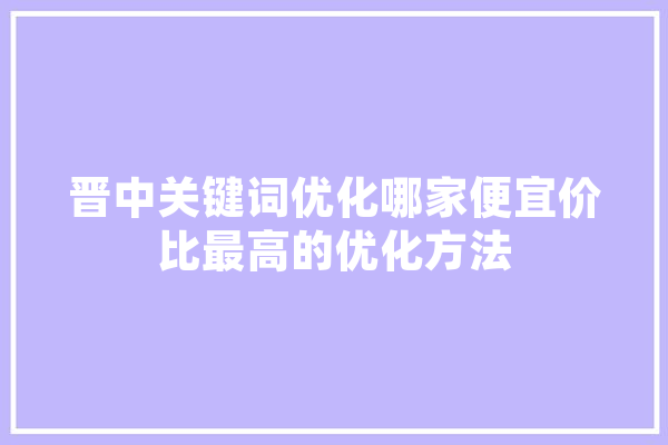 晋中关键词优化哪家便宜价比最高的优化方法 云服务