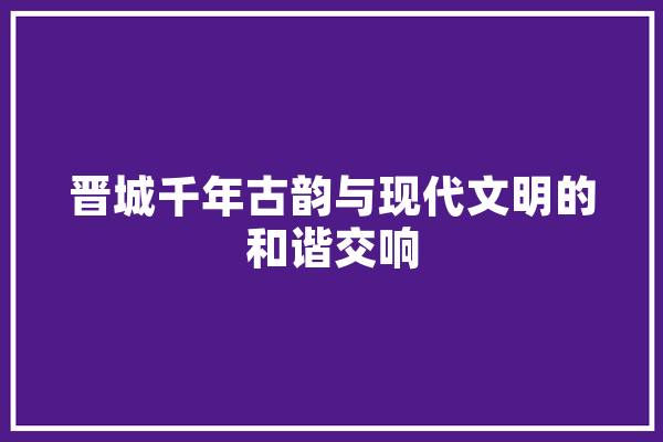 晋城千年古韵与现代文明的和谐交响 云服务