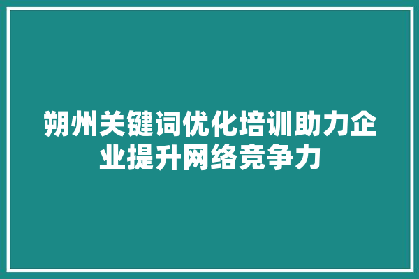 朔州关键词优化培训助力企业提升网络竞争力