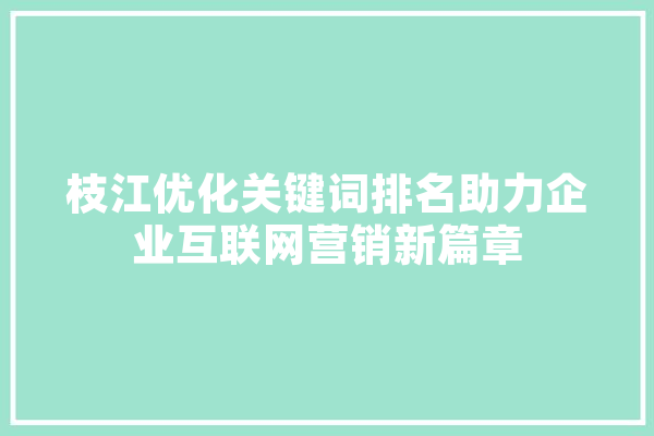 枝江优化关键词排名助力企业互联网营销新篇章 智能问答