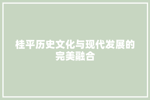 桂平历史文化与现代发展的完美融合