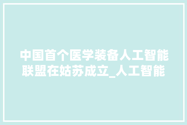 中国首个医学装备人工智能联盟在姑苏成立_人工智能_设备 智能写作