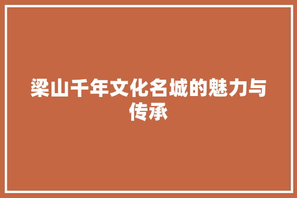 梁山千年文化名城的魅力与传承