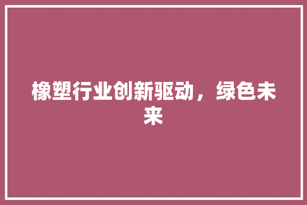 橡塑行业创新驱动，绿色未来