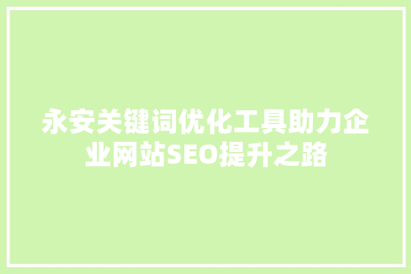 永安关键词优化工具助力企业网站SEO提升之路 文字写作