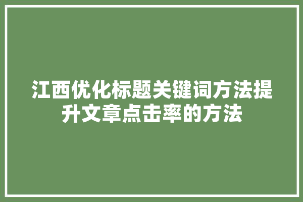 江西优化标题关键词方法提升文章点击率的方法