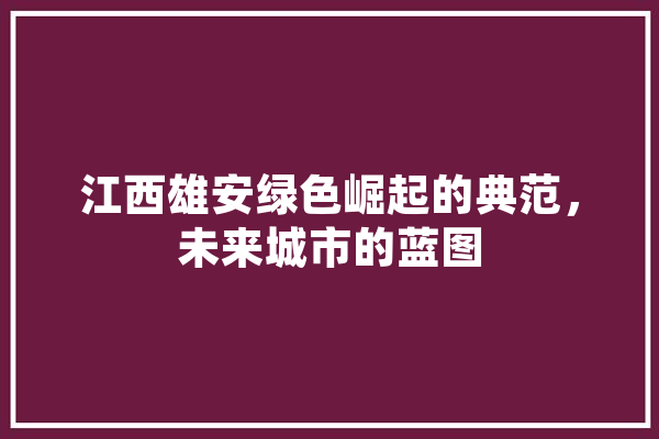 江西雄安绿色崛起的典范，未来城市的蓝图