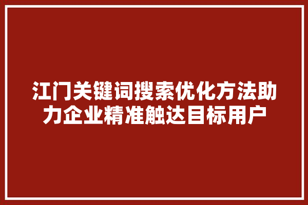 江门关键词搜索优化方法助力企业精准触达目标用户