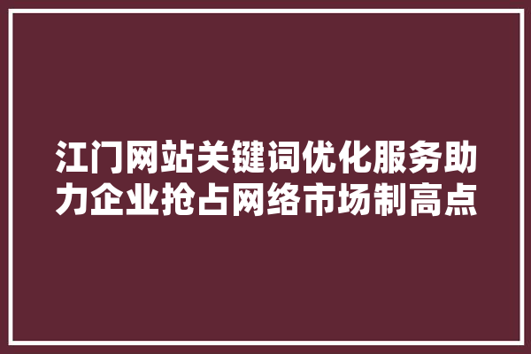 江门网站关键词优化服务助力企业抢占网络市场制高点 AI快讯