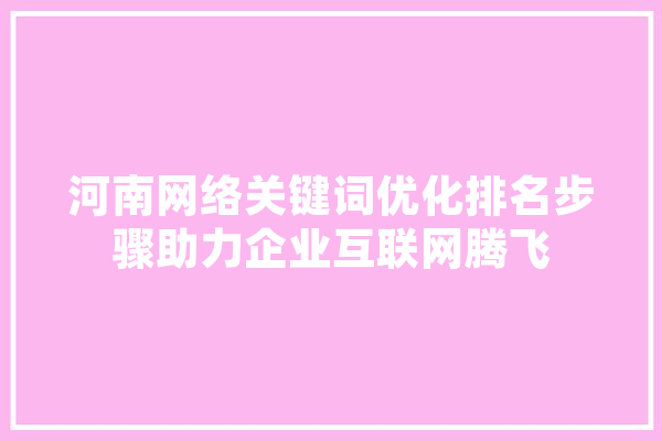 河南网络关键词优化排名步骤助力企业互联网腾飞