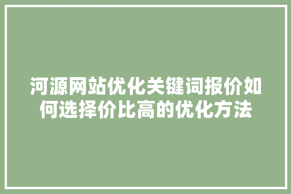 河源网站优化关键词报价如何选择价比高的优化方法 计算机